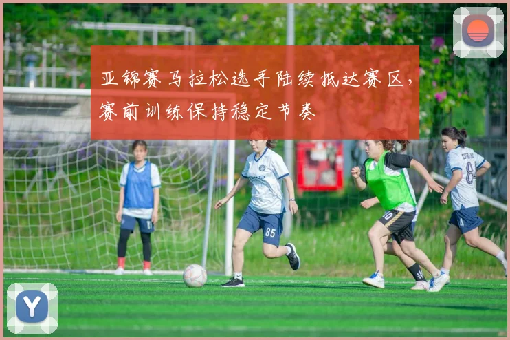 亚锦赛马拉松选手陆续抵达赛区，赛前训练保持稳定节奏