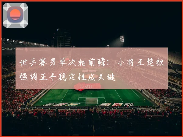 世乒赛男单次轮前瞻：小将王楚钦强调正手稳定性成关键