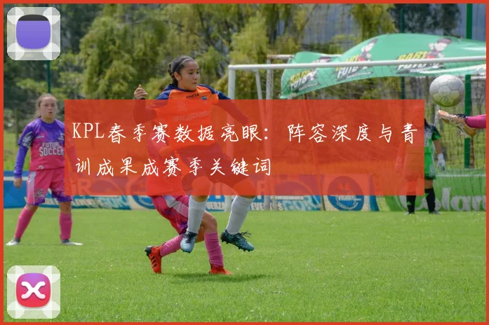 KPL春季赛数据亮眼：阵容深度与青训成果成赛季关键词