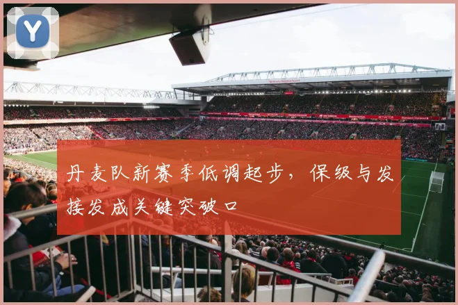 丹麦队新赛季低调起步，保级与发接发成关键突破口