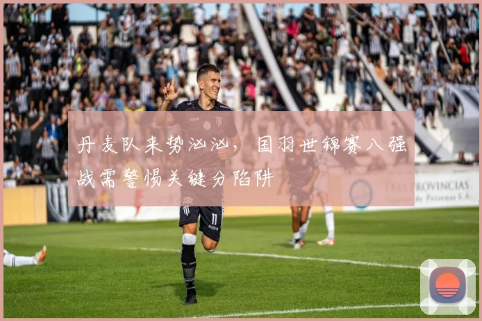 丹麦队来势汹汹，国羽世锦赛八强战需警惕关键分陷阱