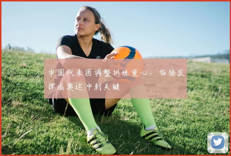 中国代表团调整训练重心，临场发挥成奥运冲刺关键