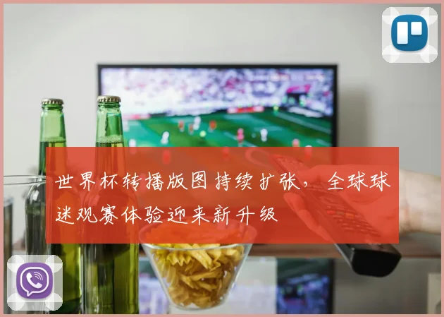 世界杯转播版图持续扩张，全球球迷观赛体验迎来新升级