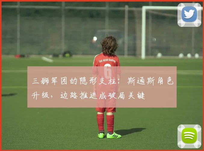 三狮军团的隐形支柱：斯通斯角色升级，边路推进成破局关键