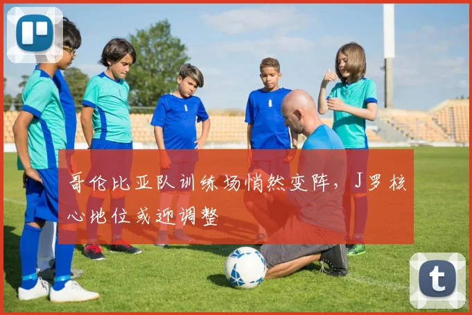 哥伦比亚队训练场悄然变阵，J罗核心地位或迎调整