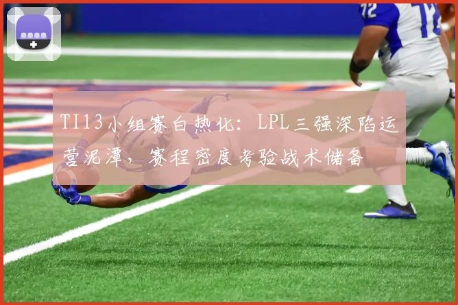 TI13小组赛白热化：LPL三强深陷运营泥潭，赛程密度考验战术储备