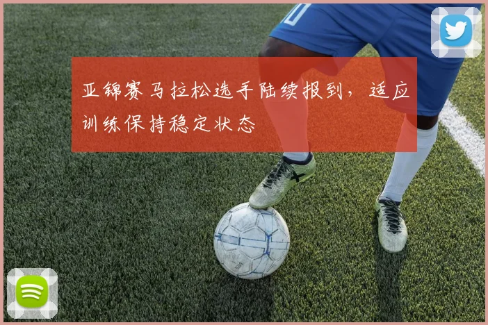亚锦赛马拉松选手陆续报到，适应训练保持稳定状态
