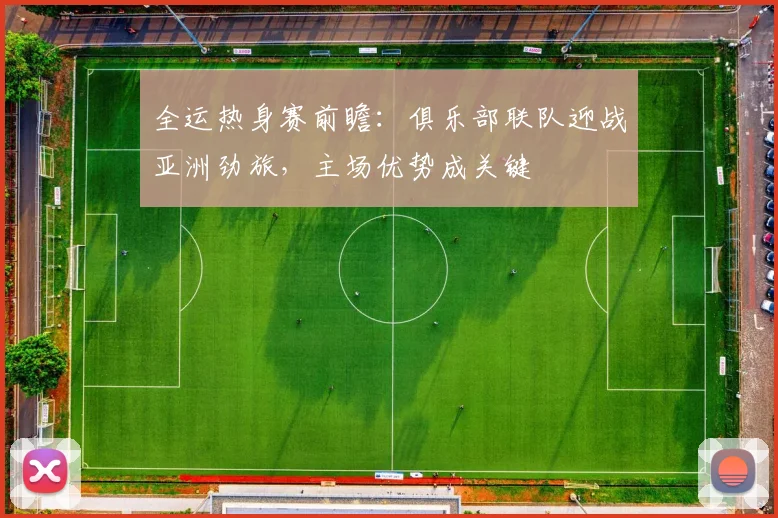 全运热身赛前瞻：俱乐部联队迎战亚洲劲旅，主场优势成关键