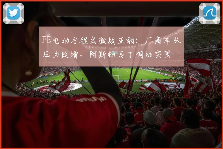 FE电动方程式激战正酣：厂商车队压力陡增，阿斯顿马丁伺机突围
