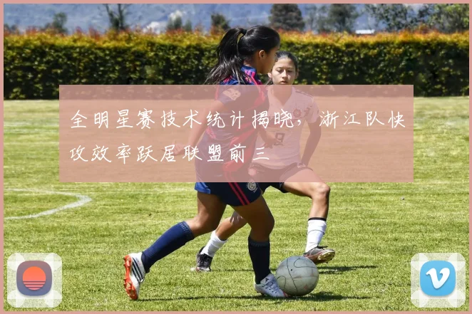 全明星赛技术统计揭晓，浙江队快攻效率跃居联盟前三