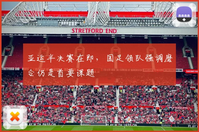 亚运半决赛在即，国足领队强调磨合仍是首要课题