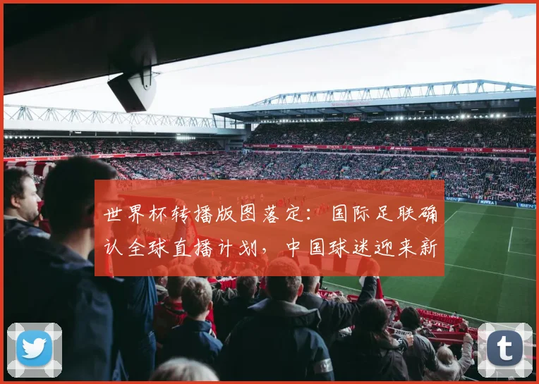 世界杯转播版图落定：国际足联确认全球直播计划，中国球迷迎来新观赛体验