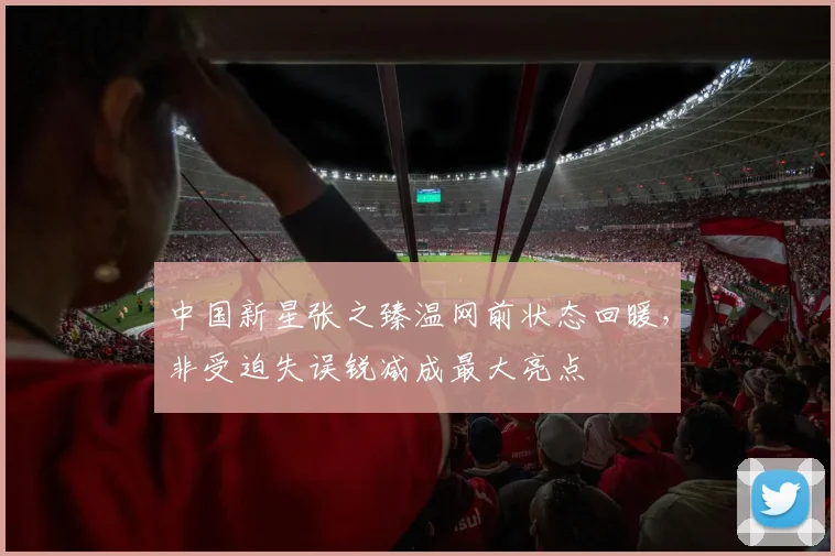 中国新星张之臻温网前状态回暖，非受迫失误锐减成最大亮点