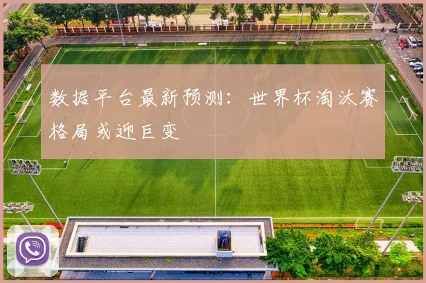数据平台最新预测：世界杯淘汰赛格局或迎巨变