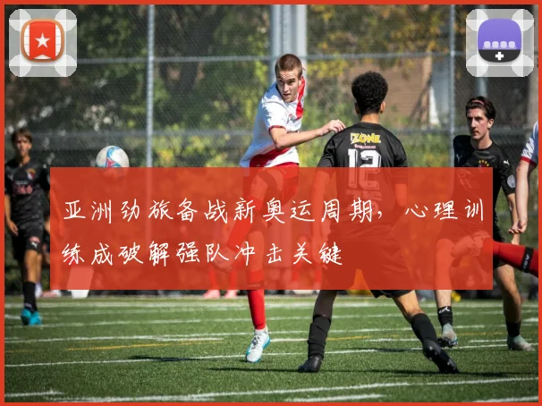 亚洲劲旅备战新奥运周期，心理训练成破解强队冲击关键