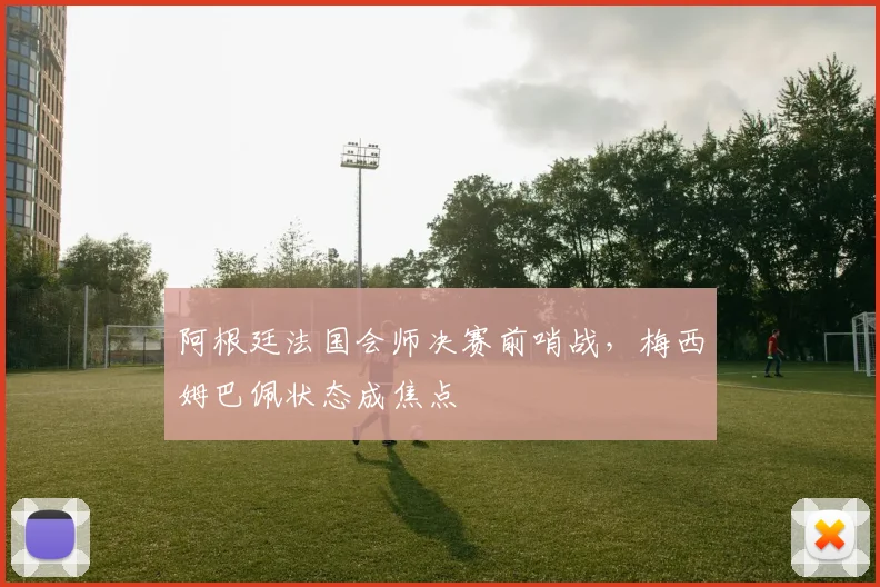 阿根廷法国会师决赛前哨战，梅西姆巴佩状态成焦点