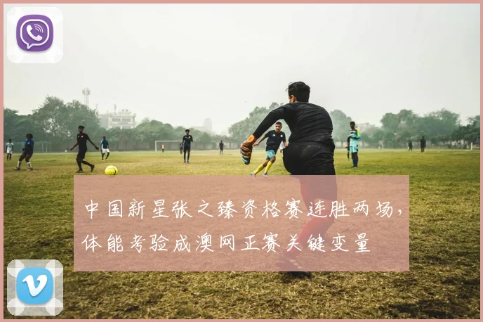 中国新星张之臻资格赛连胜两场，体能考验成澳网正赛关键变量