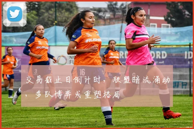 交易截止日倒计时，联盟暗流涌动，多队博弈或重塑格局