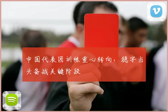 中国代表团训练重心转向，稳字当头备战关键阶段