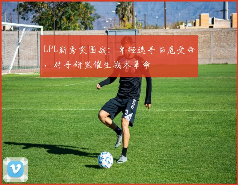 LPL新秀突围战：年轻选手临危受命，对手研究催生战术革命