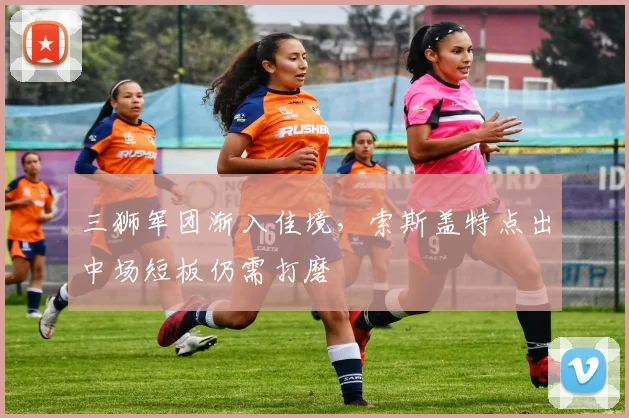 三狮军团渐入佳境，索斯盖特点出中场短板仍需打磨
