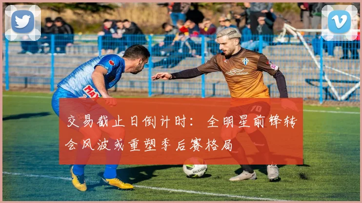 交易截止日倒计时：全明星前锋转会风波或重塑季后赛格局