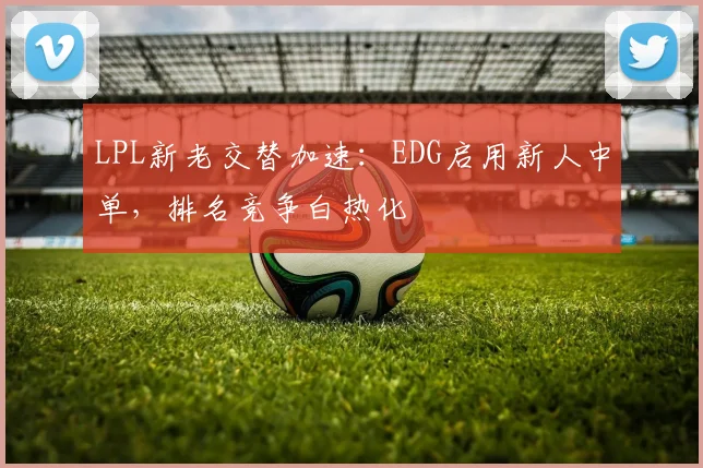 LPL新老交替加速：EDG启用新人中单，排名竞争白热化