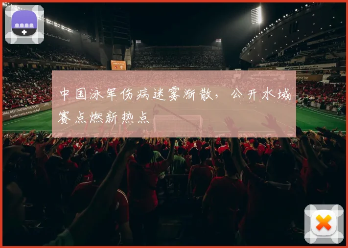 中国泳军伤病迷雾渐散，公开水域赛点燃新热点