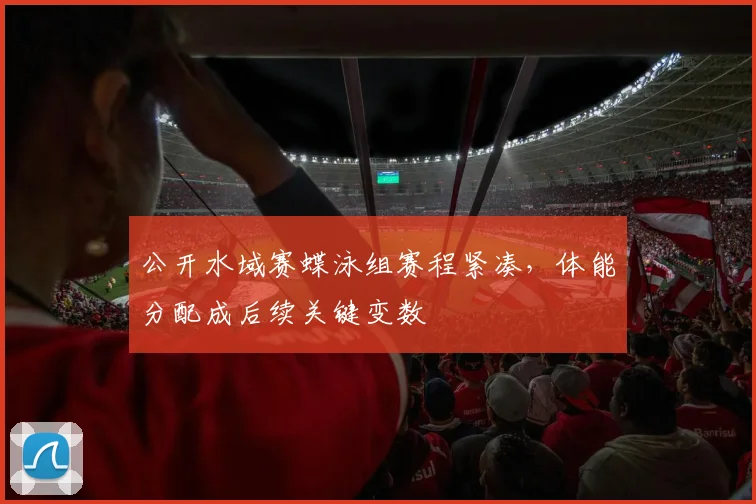公开水域赛蝶泳组赛程紧凑，体能分配成后续关键变数