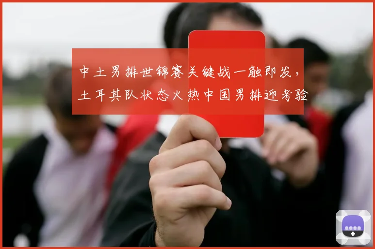中土男排世锦赛关键战一触即发，土耳其队状态火热中国男排迎考验