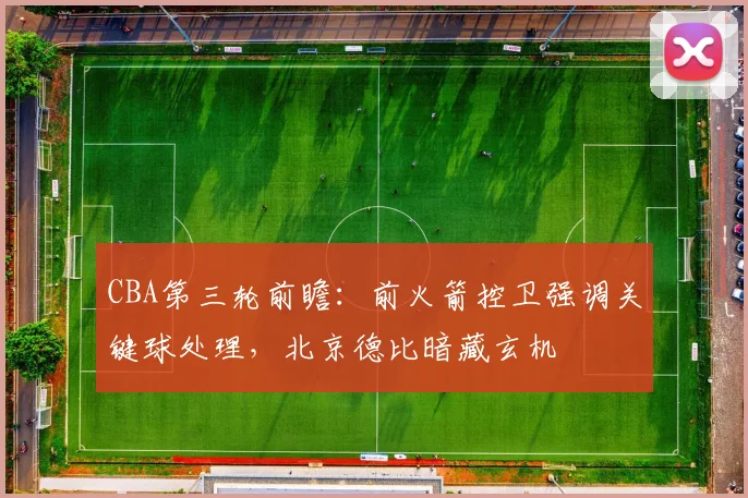 CBA第三轮前瞻：前火箭控卫强调关键球处理，北京德比暗藏玄机