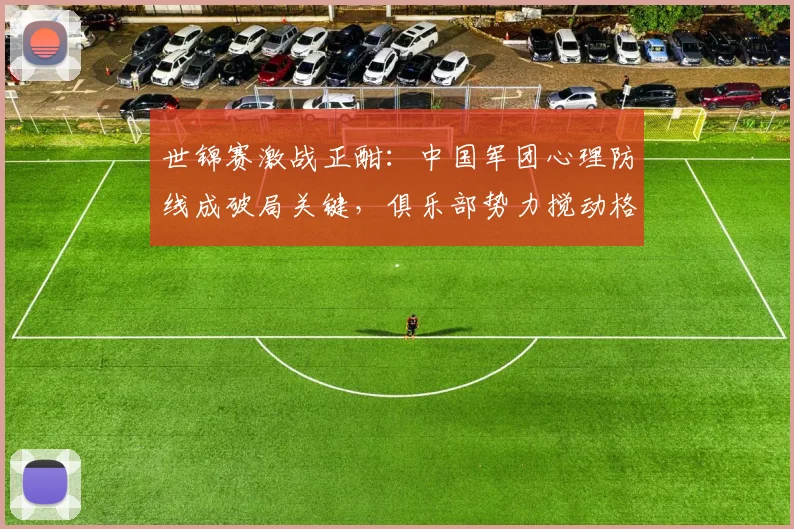 世锦赛激战正酣：中国军团心理防线成破局关键，俱乐部势力搅动格局